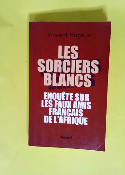 Les sorciers blancs Enquête sur les faux amis français de l Afrique - Vincent Hugeux