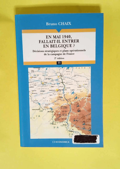 En mai 1940 fallait-il entrer en Belgique ? Décisions stratégiques et plans opérationnels de la campagne de France - Bruno Chaix