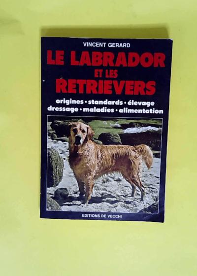 Le labrador et les retreviers Origines standards élevage dressage maladies alimentation - Vincent Gérard