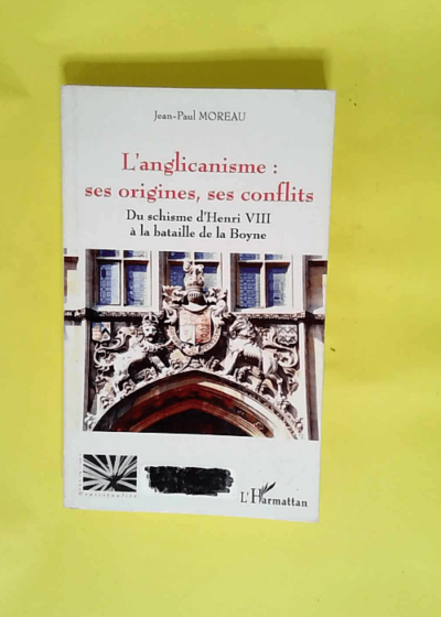 L anglicanisme Ses origines ses conflits: Du schisme d Henri VIII à la bataille de la Boyne - Jean-Paul Moreau