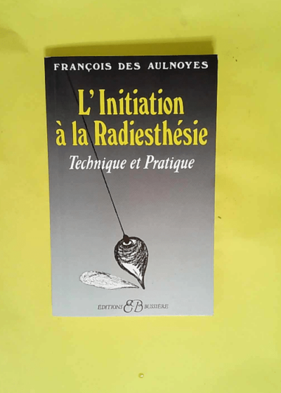 L initiation à la radiesthésie Technique et pratique - François Des Aulnoyes