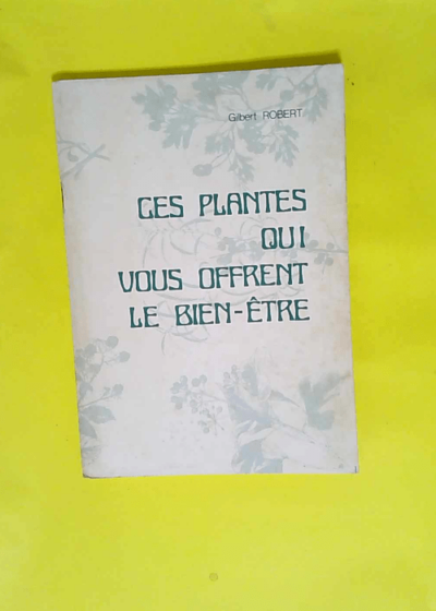 Ces Plantes Qui Vous Offrent Le Bien Etre  - Robert Gilbert