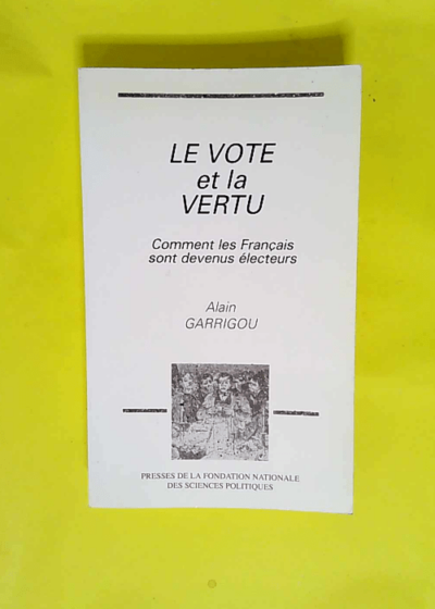 Le vote et la vertu. Comment les français sont devenus électeurs  - Alain Garrigou