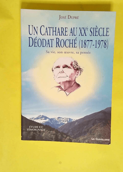 Un cathare au 20e siècle Déodat Roché 1877-1978 : Sa vie - Son oeuvre - Sa pensée - José Dupré