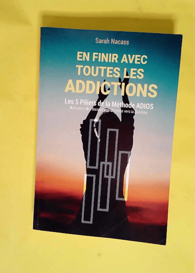 En finir avec toutes les addictions Les 5 piliers de la méthode ADIOS - Activation De l Inconscient Orienté vers la Solution - Mme Sarah Nacass