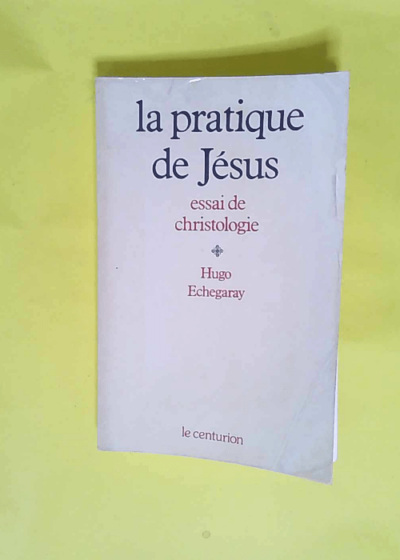 La pratique de Jésus Essai de christologie - Hugo Echegaray