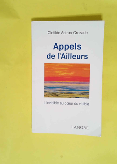 Appels de l ailleurs L invisible au coeur du visible - Clotide Astruc-Crozade