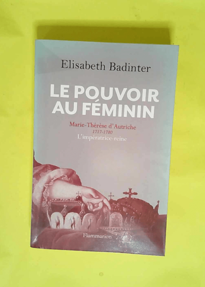 Le Pouvoir au féminin Marie-Thérèse d Autriche (1717-1780) l impératrice reine - Elisabeth Badinter