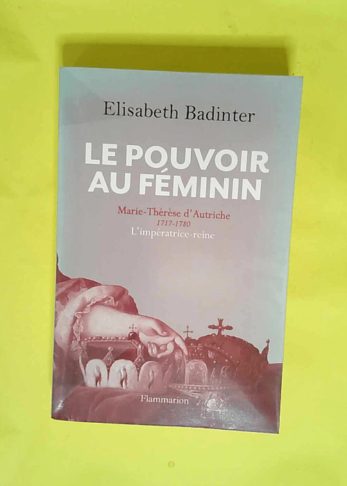 Le Pouvoir au féminin Marie-Thérèse d Autriche (1717-1780) l impératrice reine – Elisabeth Badinter