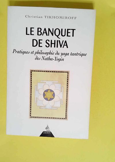 Le Banquet de Shiva. Pratiques et philosophie du yoga tantrique des Natha-Yogin  - Christian Tikhomiroff