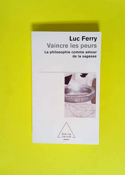 Vaincre les peurs La philosophie comme amour de la sagesse - Luc Ferry