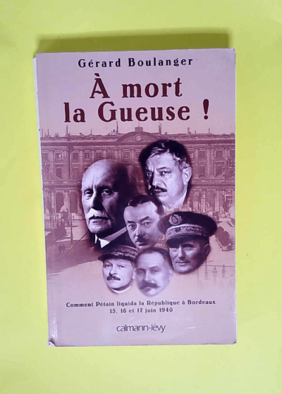 À mort la Gueuse ! Comment Pétain liquida la république à Bordeaux 1516 et 17 juin 1940 - Gérard Boulanger