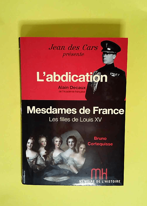 Mémoire de l histoire – Decaux l abdication – Mesdames de France Cortequisse – Jean des Cars  – Decaux Alain