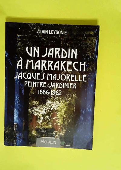 Un jardin à Marrakech Jacques Majorelle Peintre-Jardinier 1886-1962  - Alain Leygonie