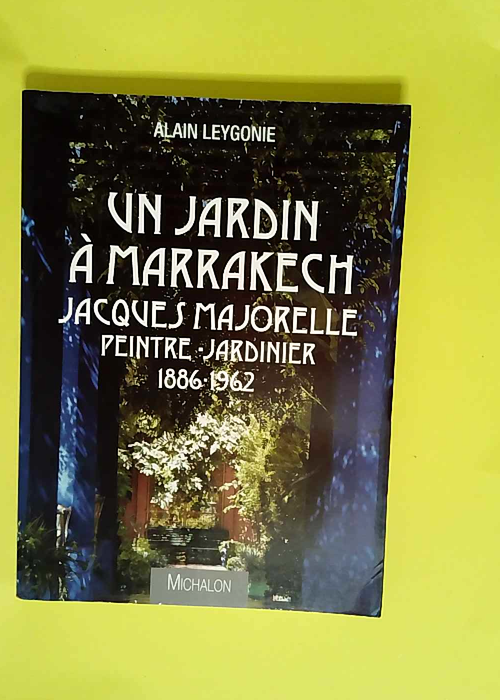 Un jardin à Marrakech Jacques Majorelle Peintre-Jardinier 1886-1962  – Alain Leygonie
