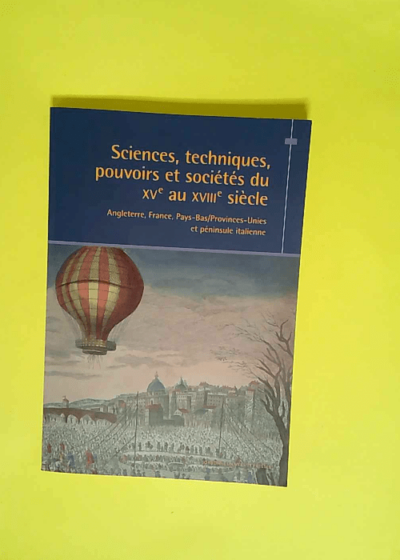 Sciences techniques pouvoirs et sociétés du XVe au XVIIIe siècle (Angleterre France Pays-Bas/Provinces-Unies et péninsule italienne) Bulletin de l’Association des historiens modernistes des univer - Nicolas Le Roux