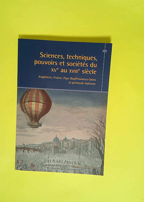 Sciences techniques pouvoirs et sociétés du XVe au XVIIIe siècle (Angleterre France Pays-Bas/Provinces-Unies et péninsule italienne) Bulletin de l’Association des historiens modernistes des univer – Nicolas Le Roux