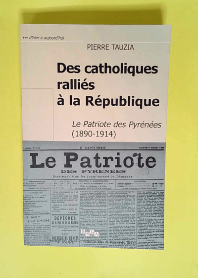 Des catholiques ralliés à la République Le patriote des Pyrénées 1890-1914 - Pierre Tauzia