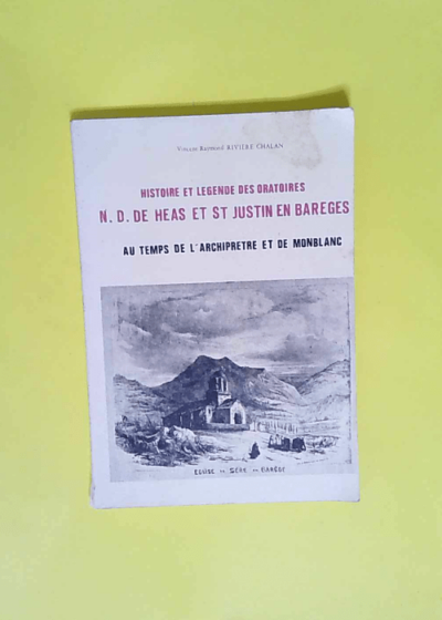 Histoire et légende des oratoires N.-D. de Héas et St-Justin en Barèges Au temps de l archiprêtré et de Monblanc - Vincent Raymond Rivière-Chalan