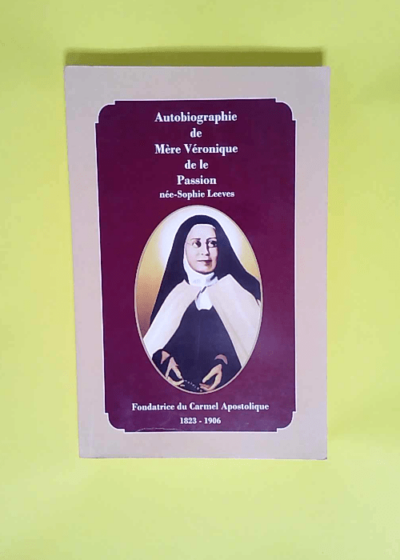 autobiographie de mère véronique de la passion - née sophie leeves - fondatrice du Carmel apostolique 1823 1906 -