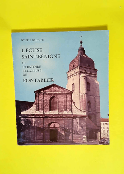 L Eglise Saint-Bénigne et l histoire religieuse de Pontarlier  - Joseph Baudier