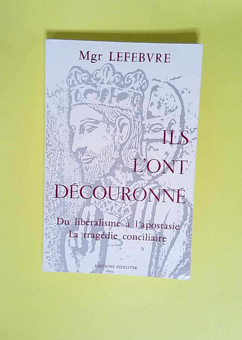 Ils l Ont Decouronne Du Libéralisme a l Apostasie : la Tragedie Conciliaire – Marcel Lefebvre