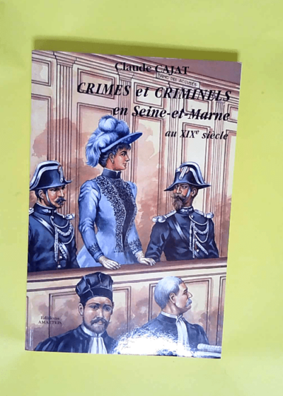 Crimes et criminels en Seine-et-Marne au XIXe siècle  - Claude Cajat