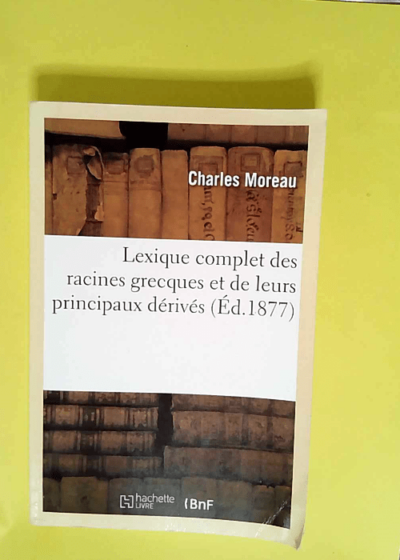 Lexique complet des racines grecques et de leurs principaux dérivés  - Charles Moreau