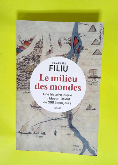 Le Milieu des mondes Une histoire laïque du Moyen-Orient de 395 à nos jours - Jean-Pierre Filiu