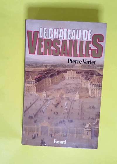 Le Château de Versailles  - Pierre Verlet