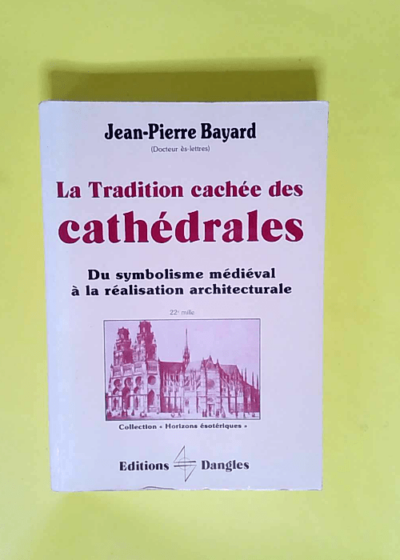 La Tradition cachée des cathédrales Du symbolisme médiéval à la réalisation architecturale - Jean-Pierre Bayard