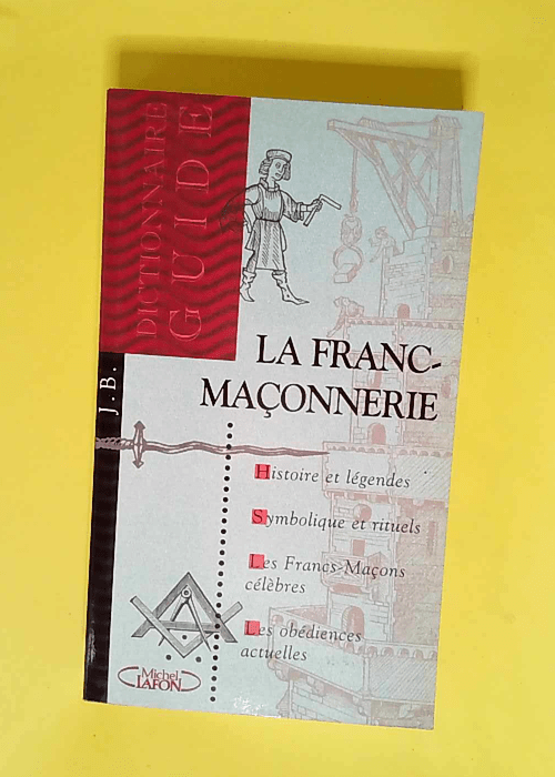 La franc-maçonnerie Dictionnaire-guide histoire et légendes symbolique et rituels les franc-maçons célèbres les obédiences actuelles – J.B.