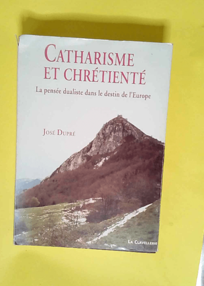 Catharisme et chrétienté La pensée dualiste dans le destin de l Europe - José Dupré