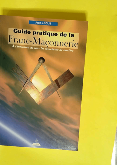 Guide pratique de la franc-maconnerie A l intention de tous les chercheurs de lumière - Jean Solin