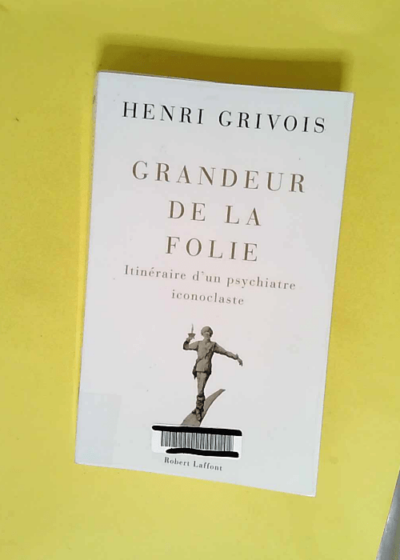 Grandeur de la folie Itinéraire d un psychiatre iconoclaste - Henri Grivois