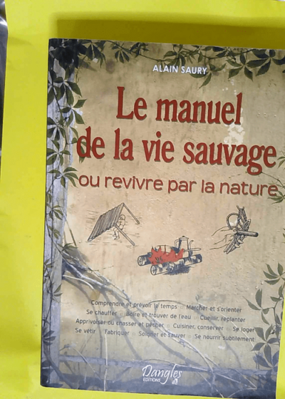 Le Manuel de la vie sauvage ou Revivre par la nature  - Alain Saury