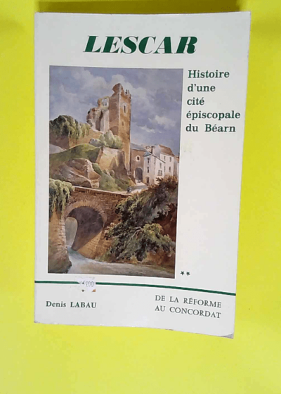 Lescar histoire d une cité épiscopale du Béarn - de la Réforme au Concordat - Tome 2 - Denis Labau