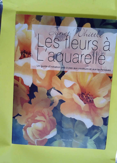 Les fleurs à l aquarelle Un guide d initiation pas à pas aux couleurs et aux techniques - Janet Whittle