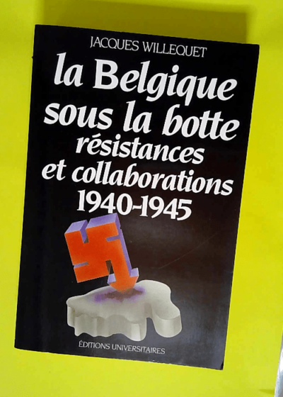 La Belgique sous la botte Résistances et collaborations 1940-1945 - Jacques Willequet