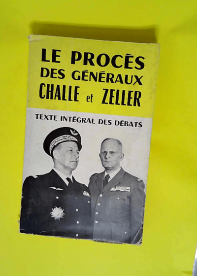 Le proces des generaux challe et zeller Textes complets des debats requisitoires - plaidoiries annexes - texte integral des debats -