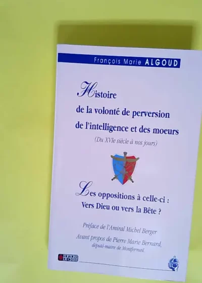 Histoire de la volonté de perversion de l intelligence et des moeurs (du XVIe siècle à nos jours). Les oppositions à celle-ci précédé de Tout se tient. Vers Dieu ou vers la bête ? - François-Marie Algoud