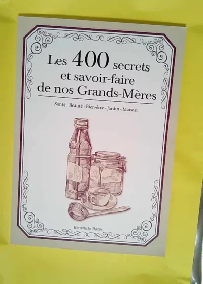 Les 400 secrets et savoir faire de nos Grands-Mères Santé - Beauté - Bien-être - Jardin - Maison - Bénédicte Bazin