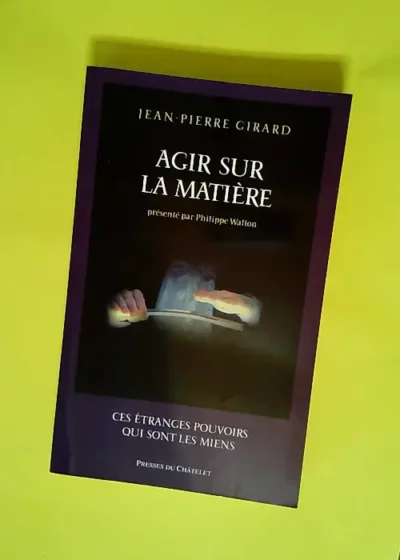 Agir sur la matière Ces étranges pouvoirs qui sont les miens - Jean-Pierre Girard