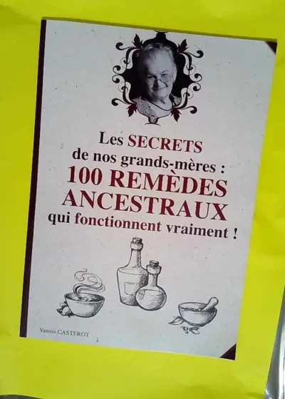 Secrets de Nos Grands-Mères 100 Remèdes Ancestraux Qui Fonctionnent Vraiment! - Yannis Casterot