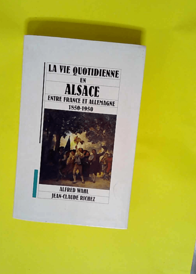 La vie quotidienne en Alsace entre France et Allemagne : 1850-1950  - Alfred Wahl