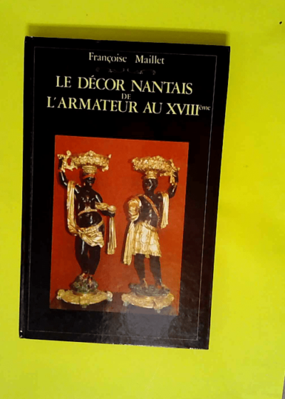 Le Décor nantais de l armateur au XVIIIe et son mobilier en bois des isles  - Françoise Maillet