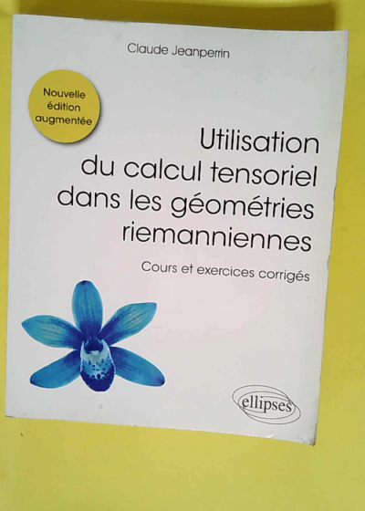 Utilisation du calcul tensoriel dans les géométries riemanniennes Cours et exercices corrigés - Claude Jeanperrin