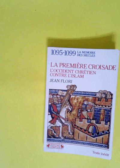 La première croisade L Occident chrétien contre l Islam aux origines des idéologies occidentales 1095-1099 - Jean Flori