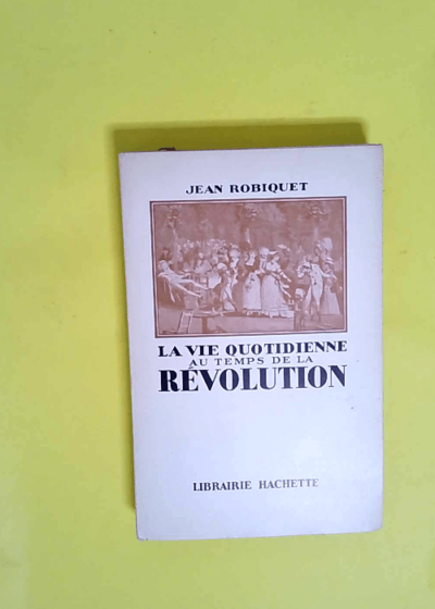 La Vie Quotidienne Au Temps De La Revolution  - ROBIQUET Jean