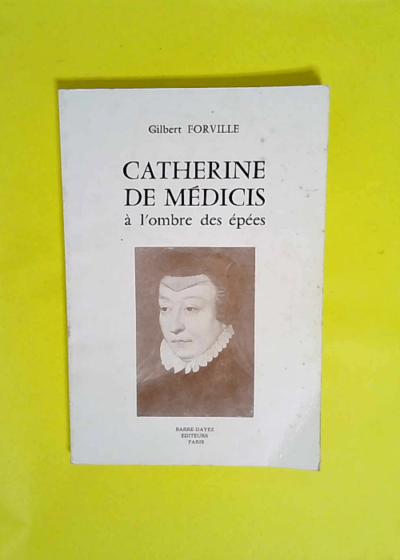 Catherine de Médicis à l ombre des épées  - Gilbert Forville